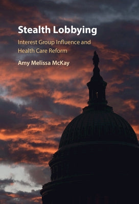 Stealth Lobbying: Interest Group Influence and Health Care Reform by McKay, Amy Melissa