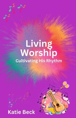 Living Worship: Cultivating His Rhythm by Beck, Katie