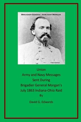Union Army and Navy Messages Sent During Brigadier General Morgan's July 1863 Indiana-Ohio Raid by Edwards, David G.