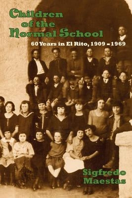 Children of the Normal School: 60 Years in El Rito, 1909-1969 by Maestas, Sigfredo
