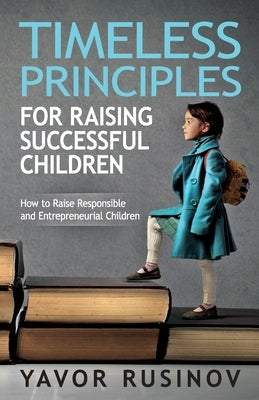 Timeless Principles for Raising Successful Children: How to Raise Responsible and Entrepreneurial Children by Rusinov, Yavor