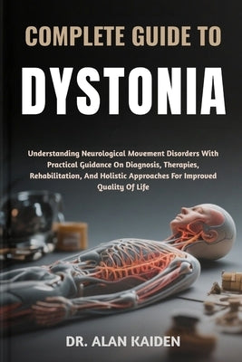 Complete Guide to Dystonia: Understanding Neurological Movement Disorders With Practical Guidance On Diagnosis, Therapies, Rehabilitation, And Holisti by Kaiden, Alan