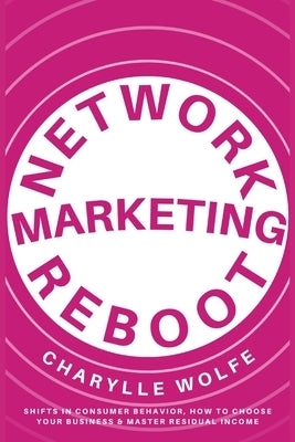 Network Marketing Reboot: Shifts in Consumer Behavior, How To Choose Your Business & Master Residual Income by Wolfe, C. D.