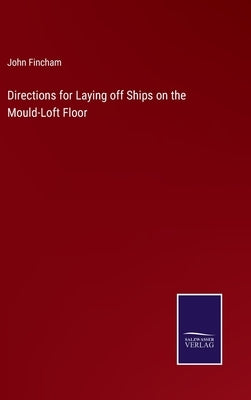 Directions for Laying off Ships on the Mould-Loft Floor by Fincham, John