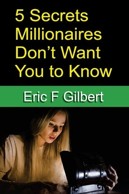5 Secrets Millionaires Don't Want You to Know by Gilbert, Eric F.