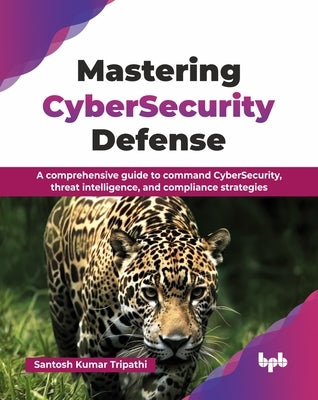 Mastering CyberSecurity Defense: A comprehensive guide to command CyberSecurity, threat intelligence, and compliance strategies (English Edition) by Kumar Tripathi, Santosh