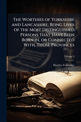 The Worthies of Yorkshire and Lancashire; Being Lives of the Most Distinguished Persons That Have Been Born in, or Connected With, Those Provinces; Vo by Coleridge, Hartley