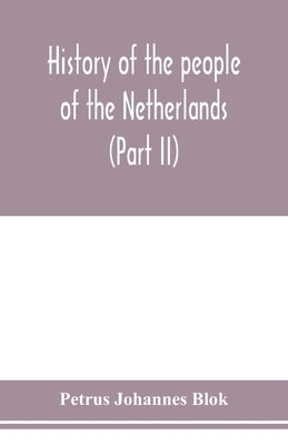 History of the people of the Netherlands (Part II) From the beginning of the fifteenth century to 1559 by Johannes Blok, Petrus