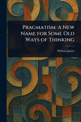 Pragmatism: A New Name for Some Old Ways of Thinking by James, William