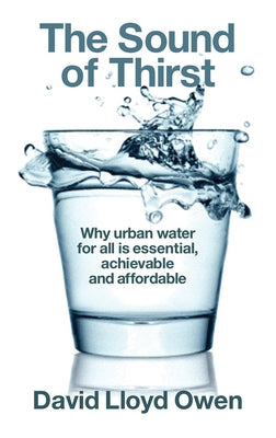 The Sound of Thirst: Why Urban Water for All Is Essential, Achievable and Affordable by Owen, David Lloyd