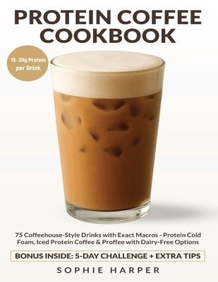 Protein Coffee Cookbook: 75 Coffeehouse-Style Drinks with Exact Macros - Protein Cold Foam, Iced Protein Coffee & Proffee, with Dairy-Free Options by Harper, Sophie