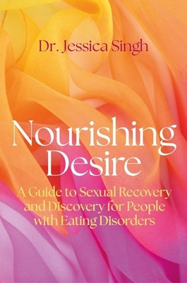 Nourishing Desire: A Guide to Sexual Recovery and Discovery for People with Eating Disorders by Singh, Jessica