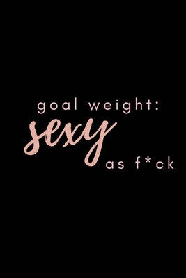 Goal Weight: Sexy As F*ck: A fitness, meal, and calorie log book for women who track their progress by Queen, Fitness