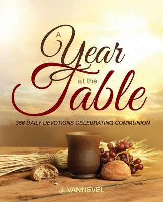 A Year at the Table: 366 Daily Devotions Celebrating Communion by Vannevel, J.