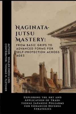 Naginatajutsu Mastery: From Basic Grips to Advanced Forms for Self-Protection Across Ages: Exploring the Art and Application of Traditional J by Fletcher, Thomas H.