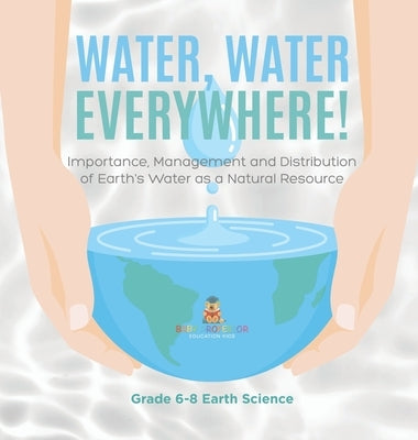 Water, Water Everywhere! Importance, Management and Distribution of Earth's Water as a Natural Resource Grade 6-8 Earth Science by Baby Professor