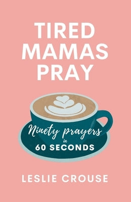 Tired Mamas Pray: Ninety Prayers in 60 Seconds by Crouse, Leslie