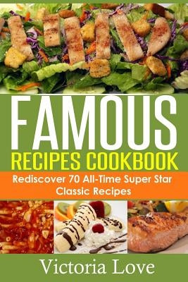 Famous Recipes Cookbook: 70 All-Time Favorite Classic Cooking Recipes! The Most Healthy, Delicious, Amazing Recipes Cookbook You'll Ever Find a by Love, Victoria