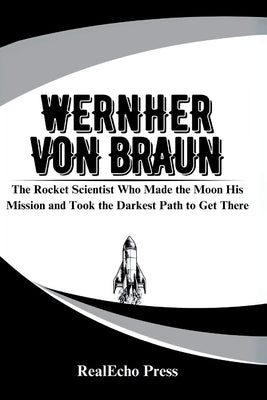 Wernher Von Braun: The Rocket Scientist Who Made the Moon His Mission and Took the Darkest Path to Get There by Press, Realecho