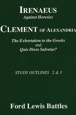 Irenaeus' 'Against Heresies' and Clement of Alexandria's 'The Exhortation to the Greeks' and 'Quis Dives Salvetur?': Study Outlines 2 & 3 by Battles, Ford Lewis