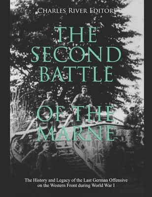 The Second Battle of the Marne: The History and Legacy of the Last German Offensive on the Western Front during World War I by Charles River
