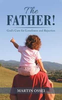 The Father!: God's Cure for Loneliness and Rejection by Ossei, Martin