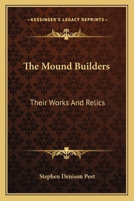 The Mound Builders: Their Works And Relics by Peet, Stephen Denison