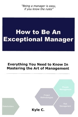 How to Be an Exceptional Manager: Everything You Need to Know In Mastering the Art of Management by C, Kyle