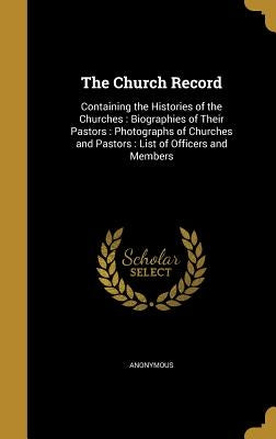 The Church Record: Containing the Histories of the Churches: Biographies of Their Pastors: Photographs of Churches and Pastors: List of Officers and M by Anonymous