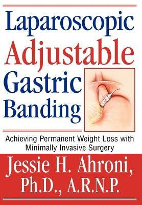 Laparoscopic Adjustable Gastric Banding: Achieving Permanent Weight Loss with Minimally Invasive Surgery by Ahroni, Jessie