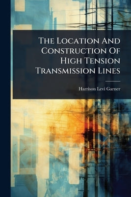 The Location And Construction Of High Tension Transmission Lines by Garner, Harrison Levi