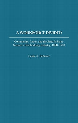 A Workforce Divided: Community, Labor, and the State in Saint-Nazaire's Shipbuilding Industry, 1880-1910 by Schuster, Leslie a.