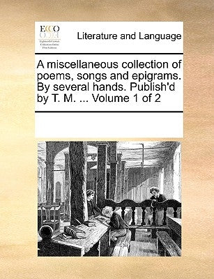 A Miscellaneous Collection of Poems, Songs and Epigrams. by Several Hands. Publish'd by T. M. ... Volume 1 of 2 by Multiple Contributors