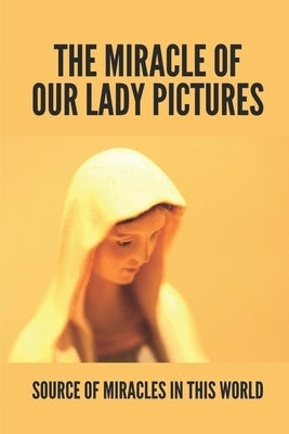 The Miracle Of Our Lady Pictures: Source Of Miracles In This World: Miraculous Images Of Our Lord by Tofflemire, Laverne