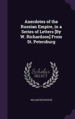 Anecdotes of the Russian Empire, in a Series of Letters [By W. Richardson] From St. Petersburg by Richardson, William