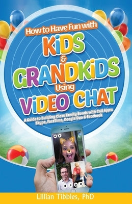 How to Have Fun with Kids and Grandkids Using Video Chat: A Guide to Building Close Family Bonds with Chat Apps: Skype, FaceTime, Google Duo and Faceb by Tibbles, Lillian