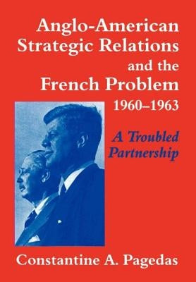 Anglo-American Strategic Relations and the French Problem, 1960-1963: A Troubled Partnership by Pagedas, Constantine a.