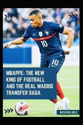 Mbappe: The New King of Football and the Real Madrid Transfer Saga by Able, Natasha
