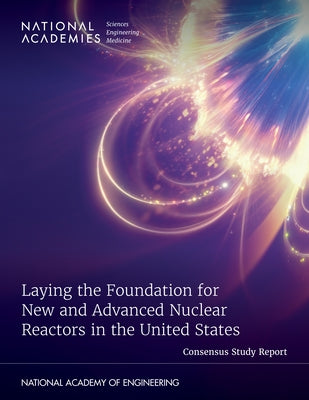 Laying the Foundation for New and Advanced Nuclear Reactors in the United States by National Academies of Sciences Engineeri