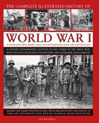 The Complete Illustrated History of World War I: A Concise Authoritative Account of the Course of the Great War, with Analysis of Decisive Encounters by Westwell, Ian