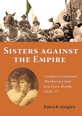 Sisters Against the Empire: Countess Constance Markievicz and Eva Gore-Booth, 1916-1917 by Quigley, Patrick