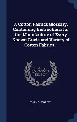 A Cotton Fabrics Glossary. Containing Instructions for the Manufacture of Every Known Grade and Variety of Cotton Fabrics .. by Bennett, Frank P.