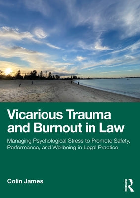 Vicarious Trauma and Burnout in Law: Managing Psychological Stress to Promote Safety, Performance, and Wellbeing in Legal Practice by James, Colin