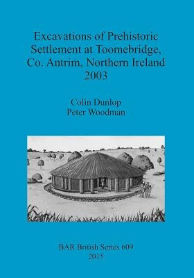 Excavations of Prehistoric Settlement at Toomebridge, Co. Antrim, Northern Ireland 2003 by Dunlop, Colin