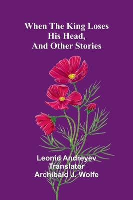 When The King Loses His Head, And Other Stories by Leonid Andreyev