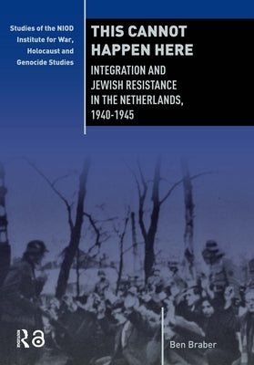 This Cannot Happen Here: Integration and Jewish Resistance in the Netherlands, 1940-1945 by Braber, Ben