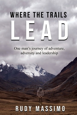 Where The Trails Lead: One man's journey of adventure, adversity and leadership by Massimo