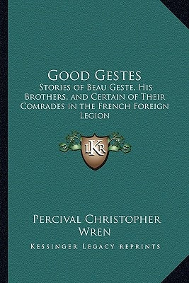 Good Gestes: Stories of Beau Geste, His Brothers, and Certain of Their Comrades in the French Foreign Legion by Wren, Percival Christopher