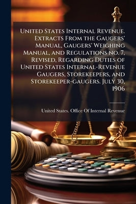 United States Internal Revenue. Extracts From the Gaugers' Manual, Gaugers' Weighing Manual, and Regulations no. 7, Revised, Regarding Duties of Unite by United States Office of Internal Revenu