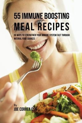 55 Immune Boosting Meal Recipes: 55 Ways to Strengthen Your Immune System Fast through Natural Food Sources by Correa, Joe